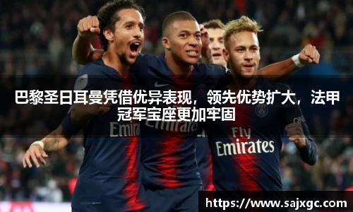 巴黎圣日耳曼凭借优异表现，领先优势扩大，法甲冠军宝座更加牢固