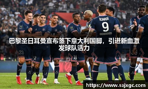 巴黎圣日耳曼宣布签下意大利国脚，引进新血激发球队活力