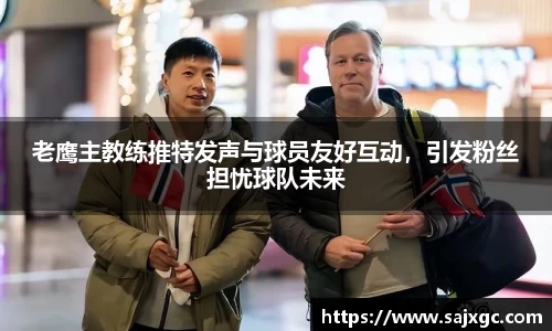 老鹰主教练推特发声与球员友好互动，引发粉丝担忧球队未来