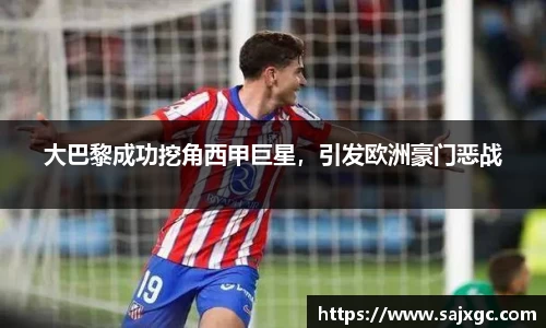 大巴黎成功挖角西甲巨星，引发欧洲豪门恶战