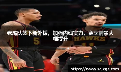 老鹰队签下新外援，加强内线实力，赛季前景大幅提升