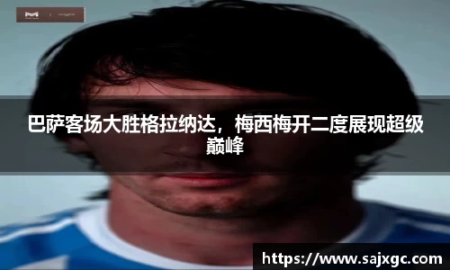 巴萨客场大胜格拉纳达，梅西梅开二度展现超级巅峰