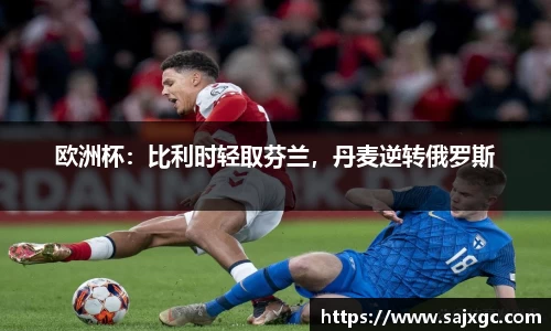欧洲杯：比利时轻取芬兰，丹麦逆转俄罗斯