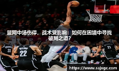 篮网中场伤停，战术受影响：如何在困境中寻找破局之道？