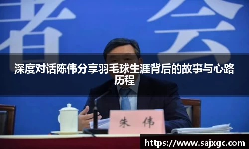 深度对话陈伟分享羽毛球生涯背后的故事与心路历程