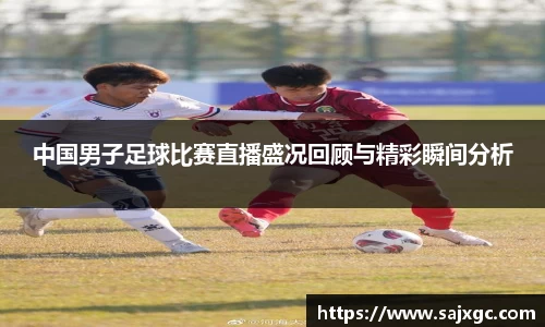 中国男子足球比赛直播盛况回顾与精彩瞬间分析