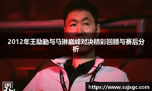 2012年王励勤与马琳巅峰对决精彩回顾与赛后分析