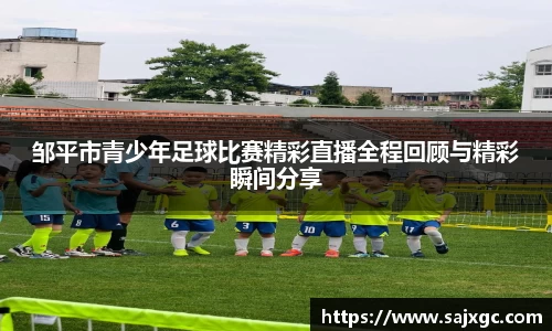 邹平市青少年足球比赛精彩直播全程回顾与精彩瞬间分享