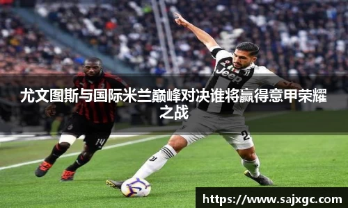 尤文图斯与国际米兰巅峰对决谁将赢得意甲荣耀之战