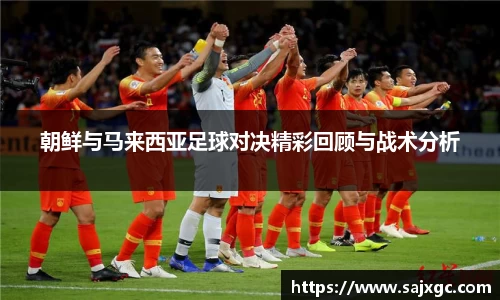 朝鲜与马来西亚足球对决精彩回顾与战术分析